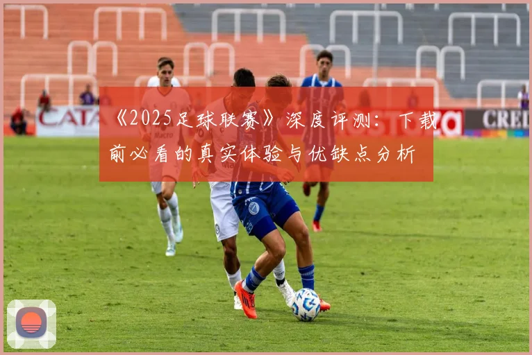 《2025足球联赛》深度评测：下载前必看的真实体验与优缺点分析