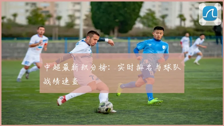 中超最新积分榜:实时排名与球队战绩速查