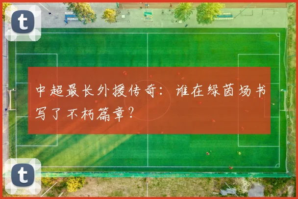 中超最长外援传奇:谁在绿茵场书写了不朽篇章?