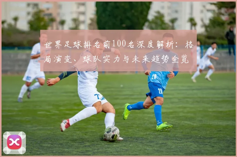 世界足球排名前100名深度解析：格局演变、球队实力与未来趋势全览