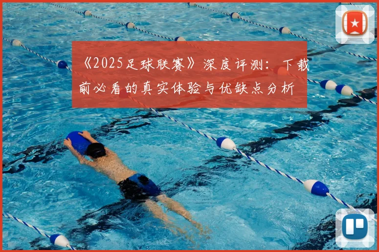 《2025足球联赛》深度评测：下载前必看的真实体验与优缺点分析