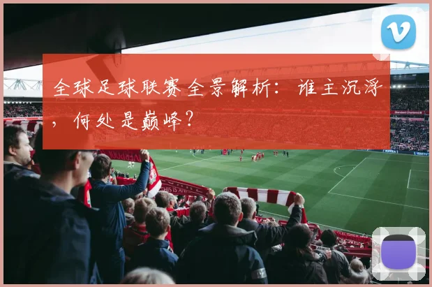 全球足球联赛全景解析：谁主沉浮，何处是巅峰？