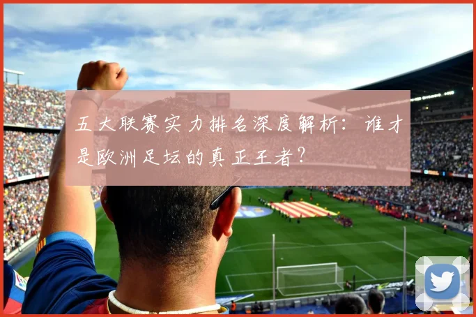 五大联赛实力排名深度解析：谁才是欧洲足坛的真正王者？