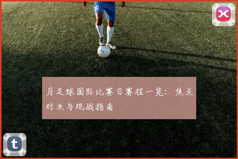 月足球国际比赛日赛程一览：焦点对决与观战指南