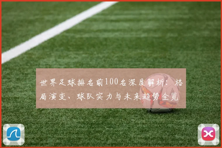 世界足球排名前100名深度解析:格局演变、球队实力与未来趋势全览