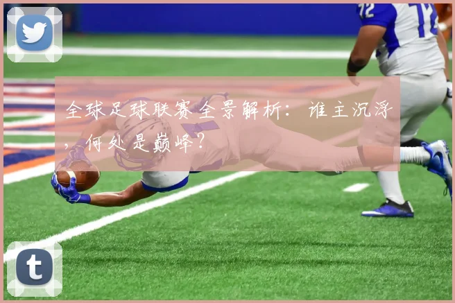 全球足球联赛全景解析:谁主沉浮,何处是巅峰?