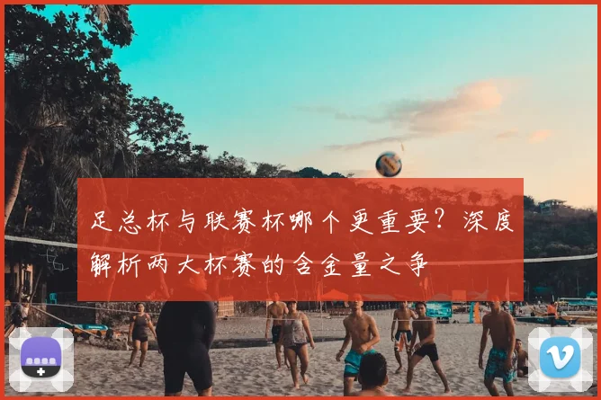 足总杯与联赛杯哪个更重要?深度解析两大杯赛的含金量之争