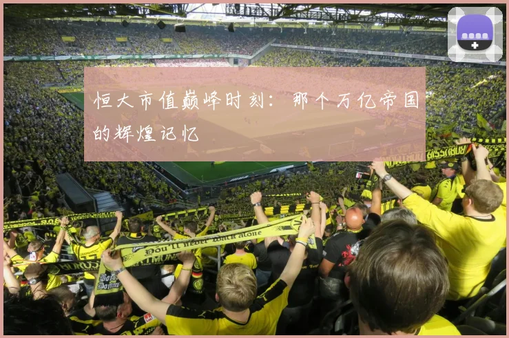 恒大市值巅峰时刻:那个万亿帝国的辉煌记忆