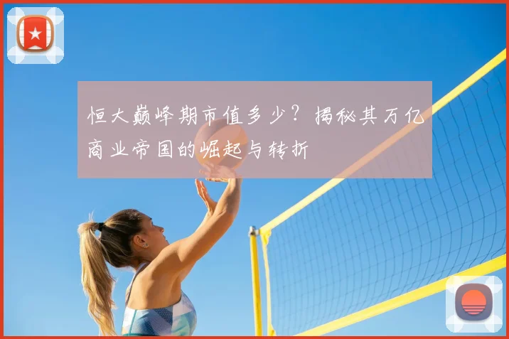 恒大巅峰期市值多少?揭秘其万亿商业帝国的崛起与转折