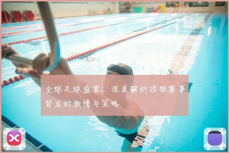 全球足球盛宴:深度解析顶级赛事背后的激情与策略