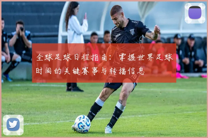 全球足球日程指南:掌握世界足球时间的关键赛事与转播信息