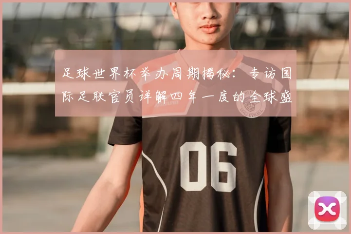 足球世界杯举办周期揭秘:专访国际足联官员详解四年一度的全球盛事