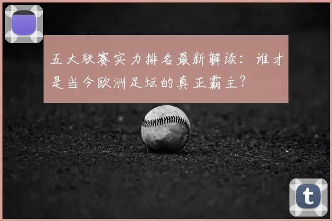 五大联赛实力排名最新解读：谁才是当今欧洲足坛的真正霸主？