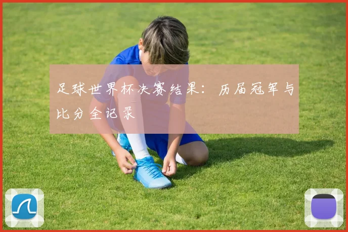 足球世界杯决赛结果:历届冠军与比分全记录