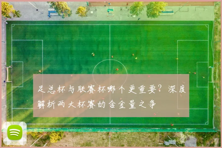 足总杯与联赛杯哪个更重要？深度解析两大杯赛的含金量之争