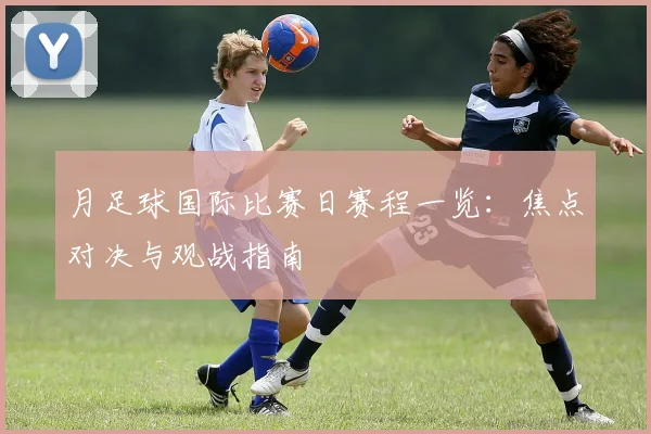 月足球国际比赛日赛程一览：焦点对决与观战指南