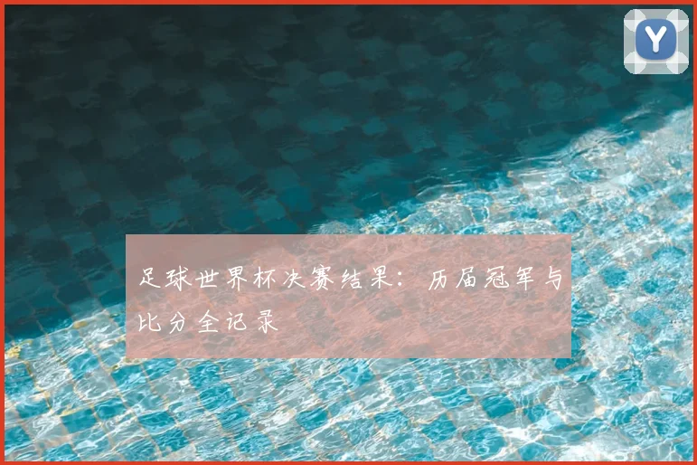 足球世界杯决赛结果:历届冠军与比分全记录